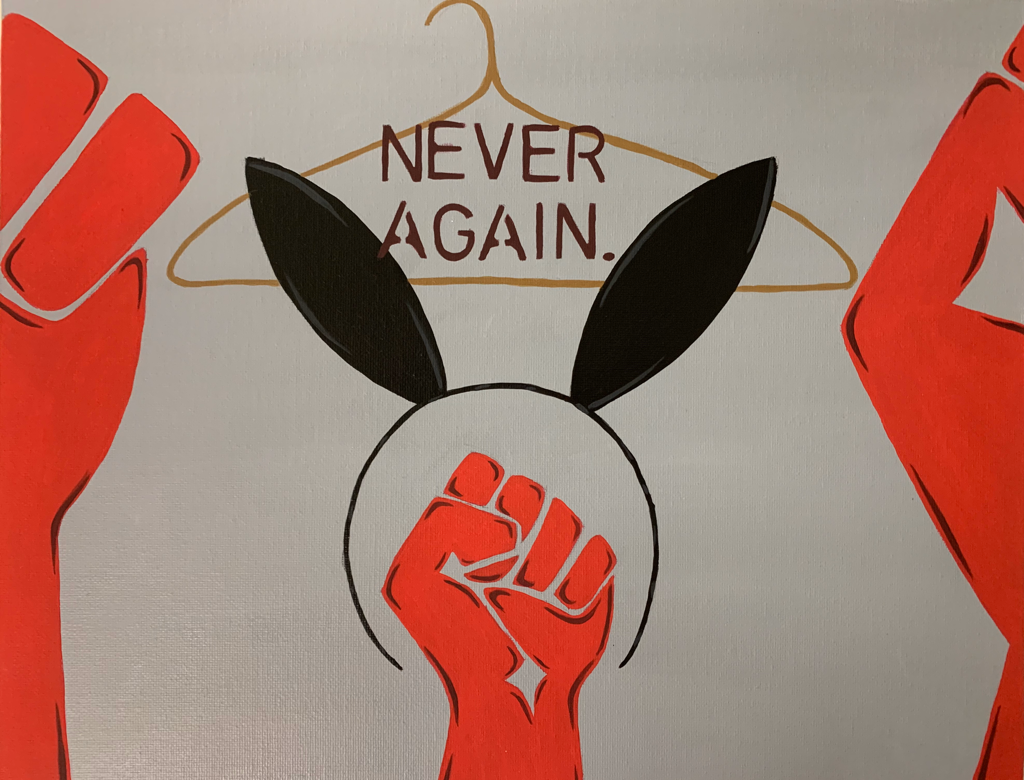 “Gloria Steinem” | 11” x 14” | Acrylic | ​This artwork is based off of Gloria Steinem. I started with the three big fists. The fist represents fighting the forces that suppress women. There is a photo online of Gloria and another woman with their fists in the air. This photo pushed me to include that aspect in the painting. On top of the fists I painted Playboy bunny ears. Gloria was a playboy bunny before entering her feminism state of mind. Later in life she resented this and thought it defeated women to be seen as objects. She was a big advocate for abortion rights in New York, she herself got an abortion at 22. Without safe abortion people sink to unsafe ways like using a hanger. I painted the hanger with the words “Never Again” to show how dangerous this can be. All together I think this piece represents fighting for what’s right for all women.