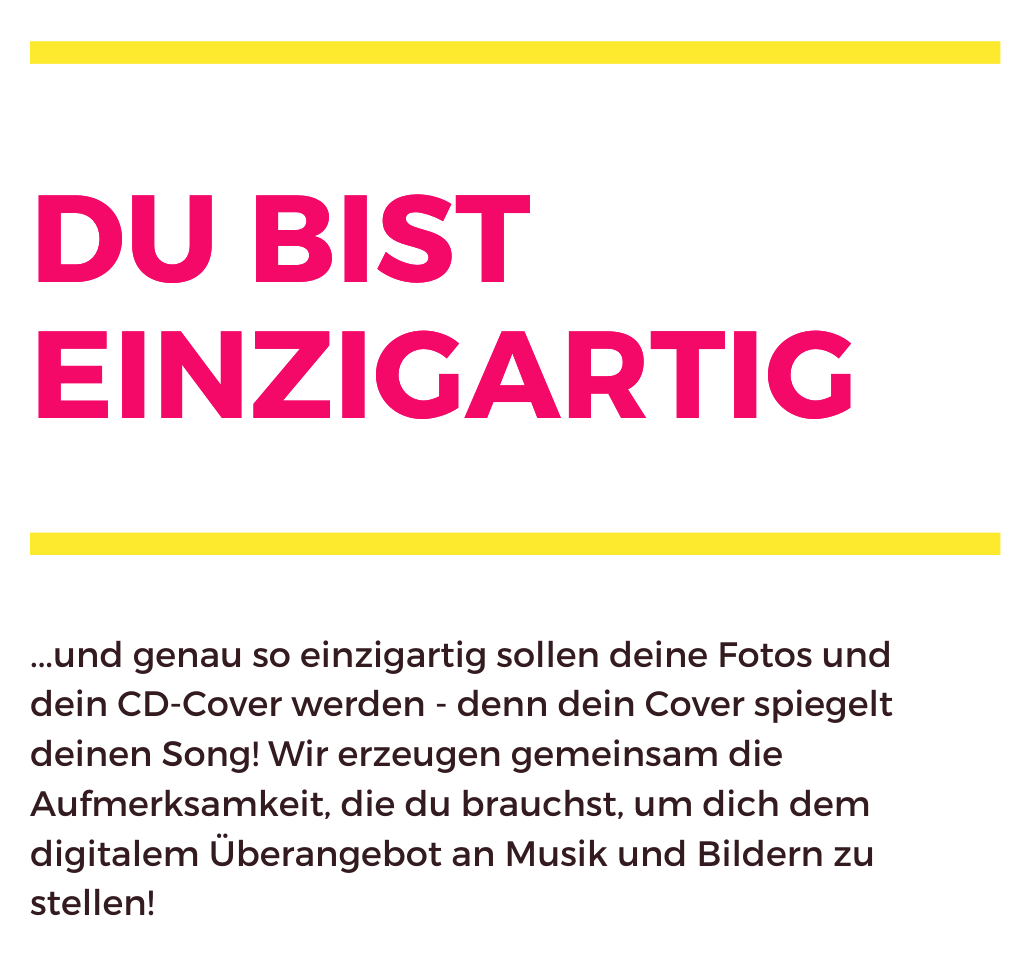 Du bist einzigartig.Und genau so sollen deine Fotos und dein CD-Cover werden - denn dein Cover spiegelt deinen Song! Wir erzeugen die Aufmerksamkeit, die du brauchst, um dich dem digitalem Überangebot an Musik und Bildern zu stellen!