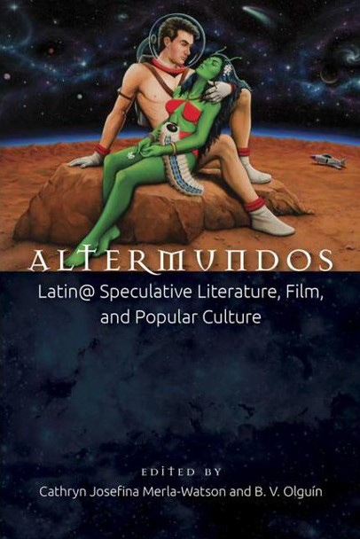 Cathryn Merla-Watson and B.V. Olguín, Editors, Altermundos: Latin@ Speculative Literature, Film, and Popular Culture (2017)